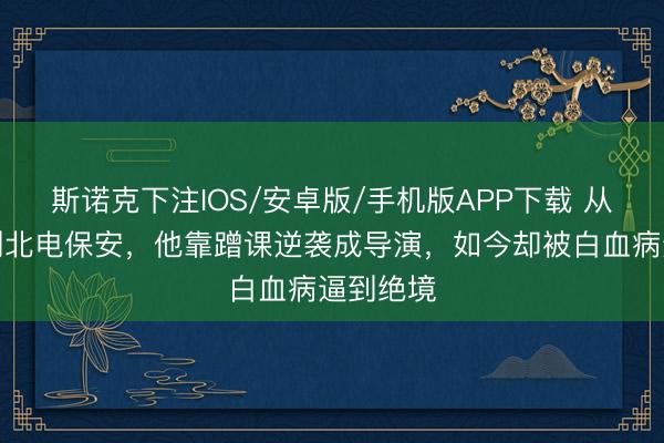 斯诺克下注IOS/安卓版/手机版APP下载 从活水线到北电保安，他靠蹭课逆袭成导演，如今却被白血病逼到绝境