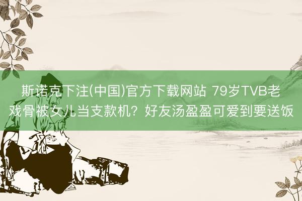 斯诺克下注(中国)官方下载网站 79岁TVB老戏骨被女儿当支款机?好友汤盈盈可爱到要送饭