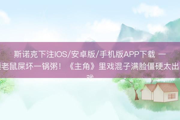 斯诺克下注IOS/安卓版/手机版APP下载 一颗老鼠屎坏一锅粥!《主角》里戏混子满脸僵硬太出戏