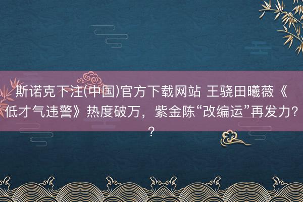 斯诺克下注(中国)官方下载网站 王骁田曦薇《低才气违警》热度破万,紫金陈“改编运”再发力?