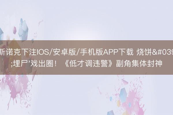 斯诺克下注IOS/安卓版/手机版APP下载 烧饼'埋尸'戏出圈！《低才调违警》副角集体封神