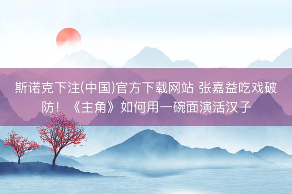 斯诺克下注(中国)官方下载网站 张嘉益吃戏破防！《主角》如何用一碗面演活汉子
