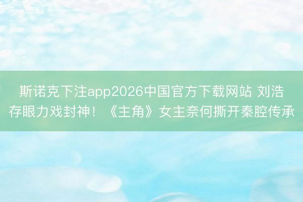 斯诺克下注app2026中国官方下载网站 刘浩存眼力戏封神！《主角》女主奈何撕开秦腔传承