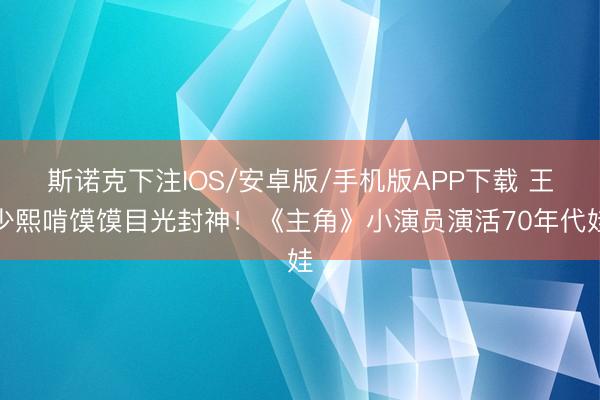 斯诺克下注IOS/安卓版/手机版APP下载 王少熙啃馍馍目光封神！《主角》小演员演活70年代娃