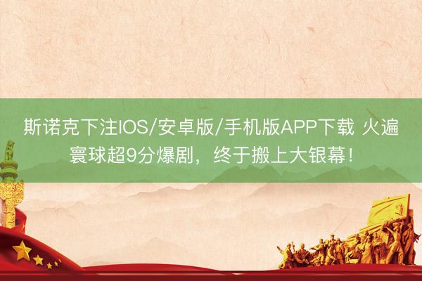 斯诺克下注IOS/安卓版/手机版APP下载 火遍寰球超9分爆剧,终于搬上大银幕!