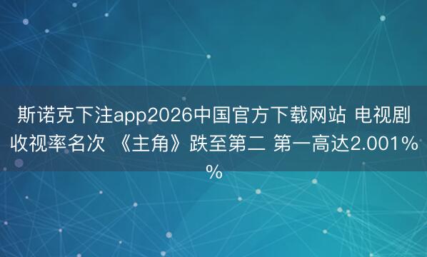 斯诺克下注app2026中国官方下载网站 电视剧收视率名次 《主角》跌至第二 第一高达2.001%