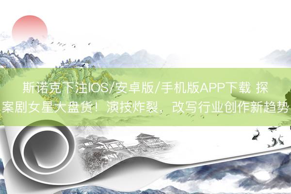 斯诺克下注IOS/安卓版/手机版APP下载 探案剧女星大盘货!演技炸裂,改写行业创作新趋势