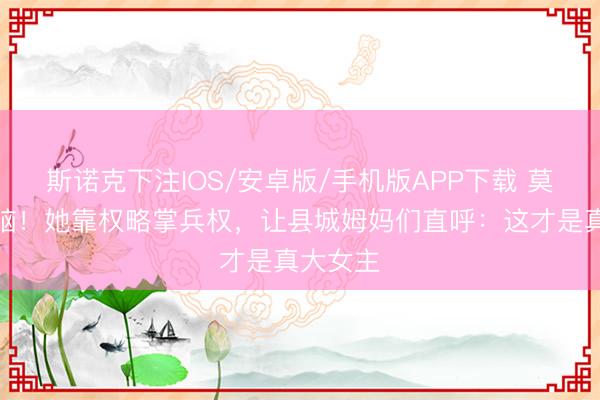 斯诺克下注IOS/安卓版/手机版APP下载 莫得恋爱脑！她靠权略掌兵权，让县城姆妈们直呼：这才是真大女主