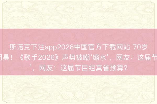 斯诺克下注app2026中国官方下载网站 70岁王人豫搭档侯明昊！《歌手2026》声势被嘲‘缩水’，网友：这届节目组真省预算？