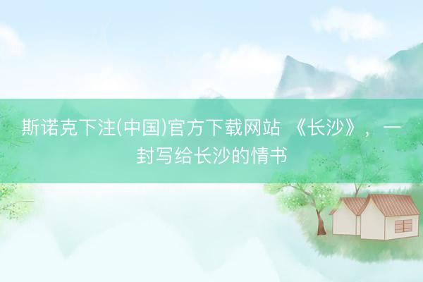 斯诺克下注(中国)官方下载网站 《长沙》，一封写给长沙的情书
