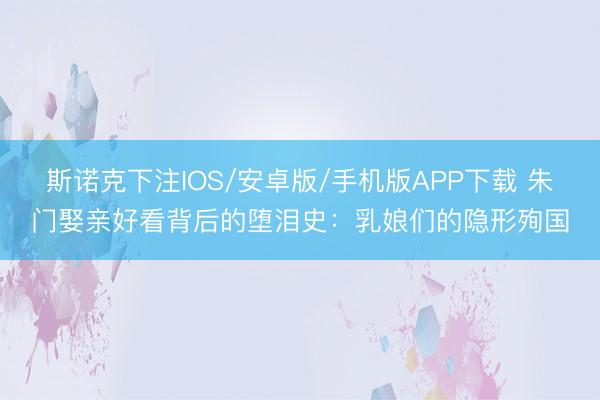 斯诺克下注IOS/安卓版/手机版APP下载 朱门娶亲好看背后的堕泪史：乳娘们的隐形殉国
