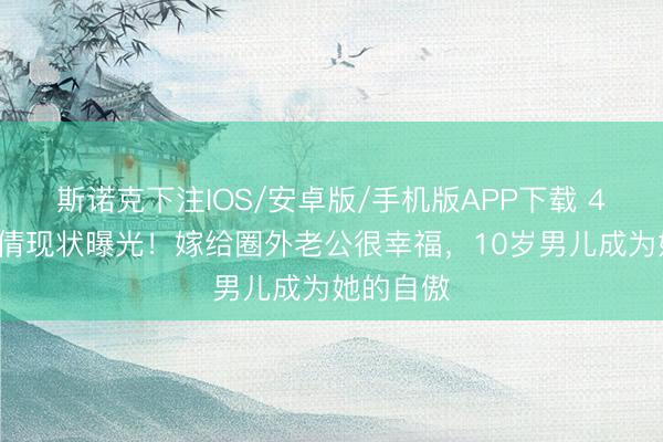 斯诺克下注IOS/安卓版/手机版APP下载 46岁戴娇倩现状曝光!嫁给圈外老公很幸福,10岁男儿成为她的自傲