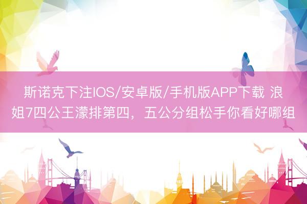 斯诺克下注IOS/安卓版/手机版APP下载 浪姐7四公王濛排第四，五公分组松手你看好哪组