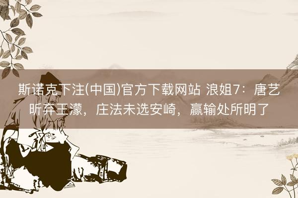 斯诺克下注(中国)官方下载网站 浪姐7：唐艺昕弃王濛，庄法未选安崎，赢输处所明了