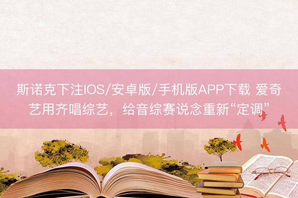 斯诺克下注IOS/安卓版/手机版APP下载 爱奇艺用齐唱综艺，给音综赛说念重新“定调”