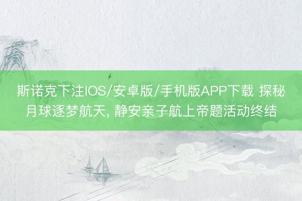 斯诺克下注IOS/安卓版/手机版APP下载 探秘月球逐梦航天， 静安亲子航上帝题活动终结