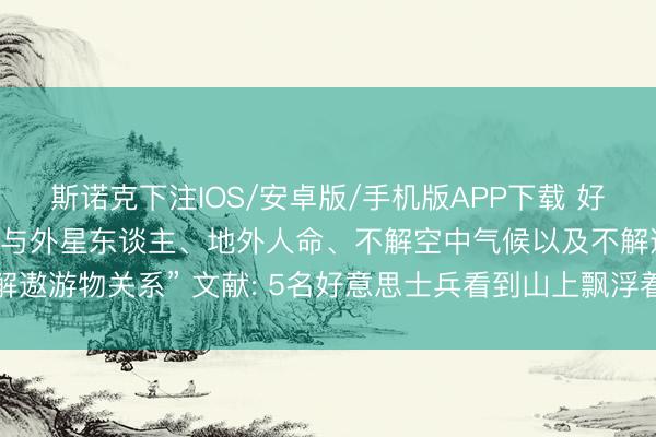 斯诺克下注IOS/安卓版/手机版APP下载 好意思国再公布70多份“与外星东谈主、地外人命、不解空中气候以及不解遨游物关系” 文献: 5名好意思士兵看到山上飘浮着乳白色的土豆状物体
