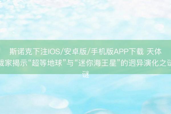 斯诺克下注IOS/安卓版/手机版APP下载 天体裁家揭示“超等地球”与“迷你海王星”的迥异演化之谜