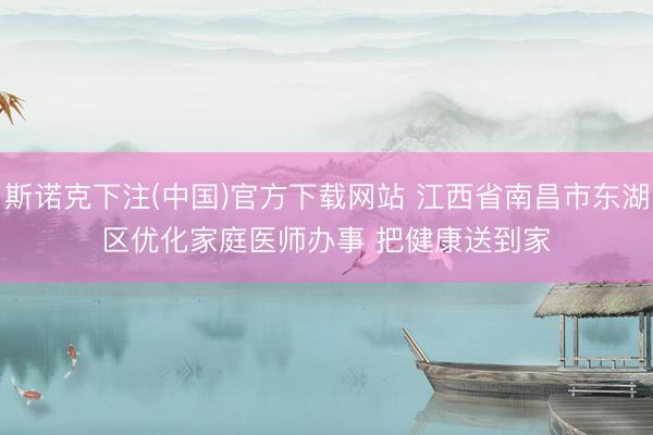 斯诺克下注(中国)官方下载网站 江西省南昌市东湖区优化家庭医师办事 把健康送到家