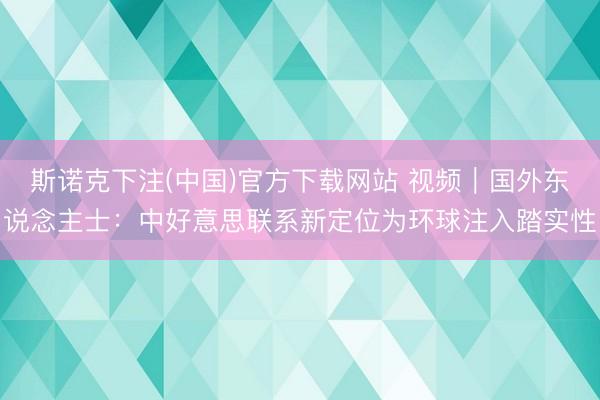 斯诺克下注(中国)官方下载网站 视频|国外东说念主士:中好意思联系新定位为环球注入踏实性