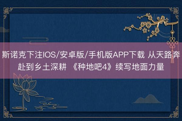 斯诺克下注IOS/安卓版/手机版APP下载 从天路奔赴到乡土深耕 《种地吧4》续写地面力量