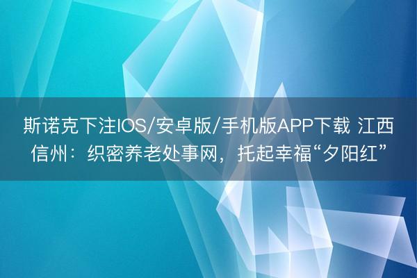 斯诺克下注IOS/安卓版/手机版APP下载 江西信州：织密养老处事网，托起幸福“夕阳红”