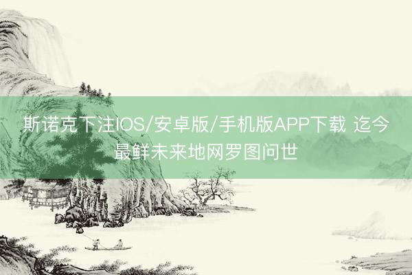 斯诺克下注IOS/安卓版/手机版APP下载 迄今最鲜未来地网罗图问世