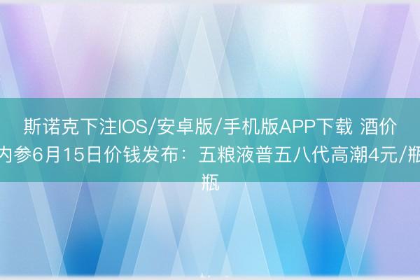 斯诺克下注IOS/安卓版/手机版APP下载 酒价内参6月15日价钱发布：五粮液普五八代高潮4元/瓶