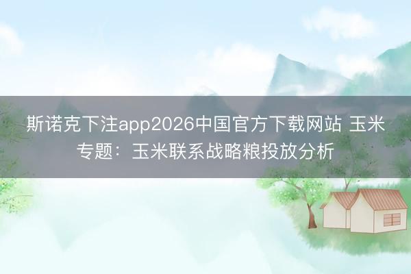 斯诺克下注app2026中国官方下载网站 玉米专题：玉米联系战略粮投放分析
