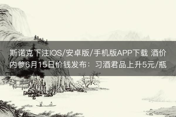 斯诺克下注IOS/安卓版/手机版APP下载 酒价内参6月15日价钱发布：习酒君品上升5元/瓶