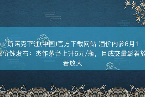 斯诺克下注(中国)官方下载网站 酒价内参6月15日价钱发布：杰作茅台上升6元/瓶，且成交量彰着放大
