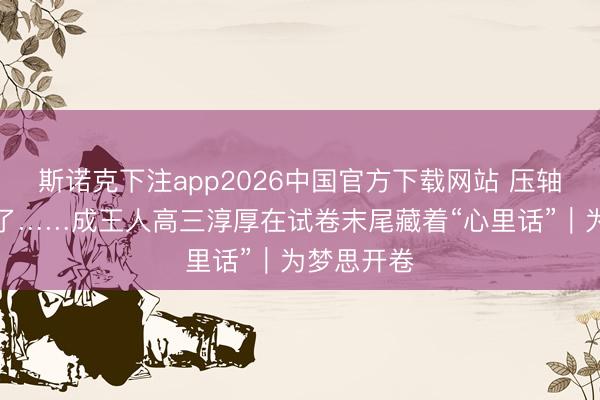 斯诺克下注app2026中国官方下载网站 压轴大题不见了……成王人高三淳厚在试卷末尾藏着“心里话”｜为梦思开卷