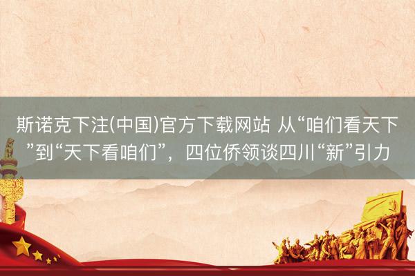 斯诺克下注(中国)官方下载网站 从“咱们看天下”到“天下看咱们”，四位侨领谈四川“新”引力