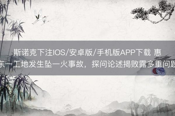 斯诺克下注IOS/安卓版/手机版APP下载 惠东一工地发生坠一火事故,探问论述揭败露多重问题
