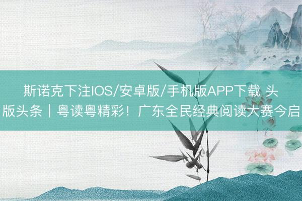 斯诺克下注IOS/安卓版/手机版APP下载 头版头条｜粤读粤精彩！广东全民经典阅读大赛今启