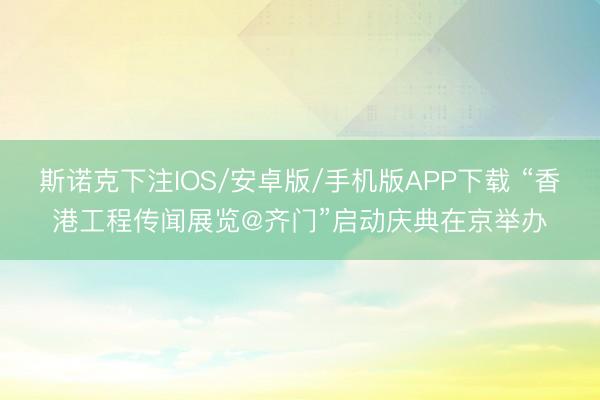 斯诺克下注IOS/安卓版/手机版APP下载 “香港工程传闻展览@齐门”启动庆典在京举办