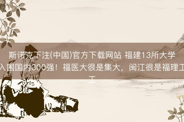 斯诺克下注(中国)官方下载网站 福建13所大学入围国内300强！福医大很是集大，闽江很是福理工