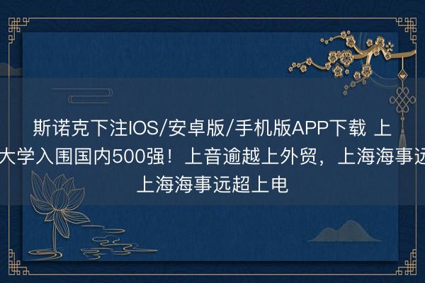 斯诺克下注IOS/安卓版/手机版APP下载 上海31所大学入围国内500强!上音逾越上外贸,上海海事远超上电