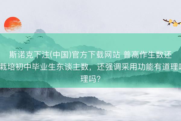 斯诺克下注(中国)官方下载网站 普高作生数还是栽培初中毕业生东谈主数，还强调采用功能有道理吗？