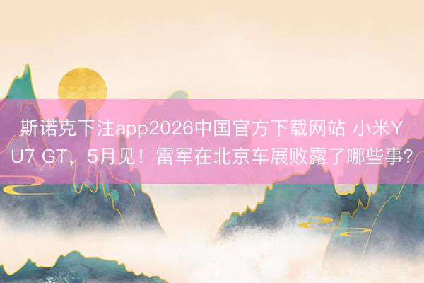 斯诺克下注app2026中国官方下载网站 小米YU7 GT,5月见!雷军在北京车展败露了哪些事?