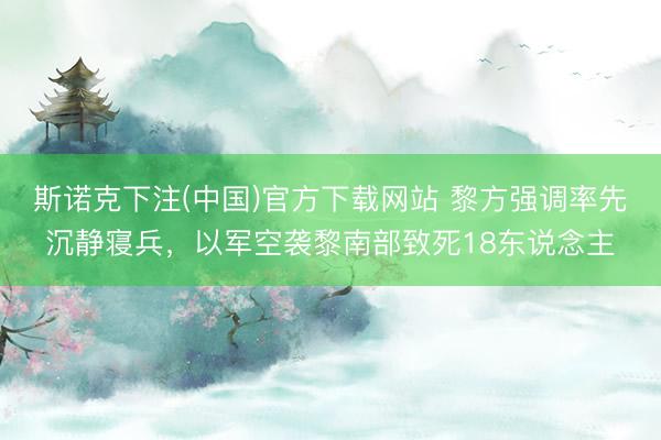 斯诺克下注(中国)官方下载网站 黎方强调率先沉静寝兵,以军空袭黎南部致死18东说念主