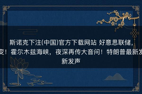 斯诺克下注(中国)官方下载网站 好意思联储，突变！霍尔木兹海峡，夜深再传大音问！特朗普最新发声
