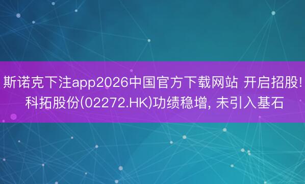 斯诺克下注app2026中国官方下载网站 开启招股! 科拓股份(02272.HK)功绩稳增， 未引入基石