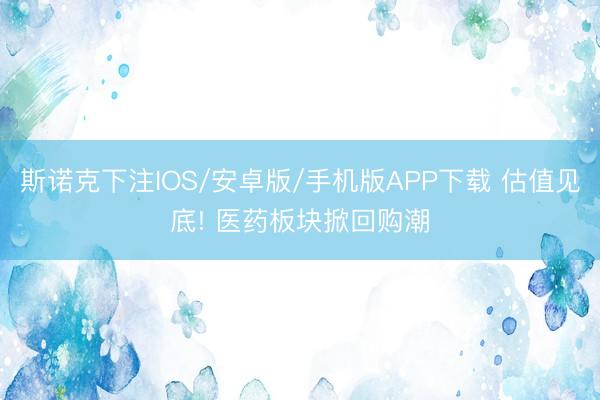 斯诺克下注IOS/安卓版/手机版APP下载 估值见底! 医药板块掀回购潮