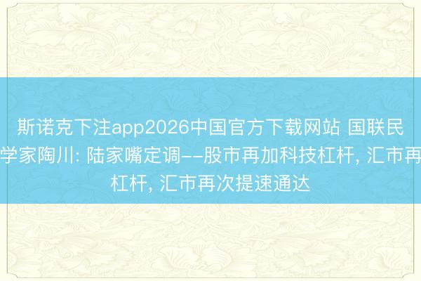 斯诺克下注app2026中国官方下载网站 国联民生首席经济学家陶川: 陆家嘴定调--股市再加科技杠杆， 汇市再次提速通达