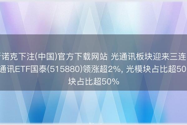 斯诺克下注(中国)官方下载网站 光通讯板块迎来三连阳， 通讯ETF国泰(515880)领涨超2%， 光模块占比超50%