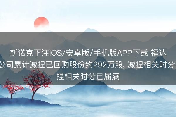 斯诺克下注IOS/安卓版/手机版APP下载 福达股份: 公司累计减捏已回购股份约292万股, 减捏相关时分已届满
