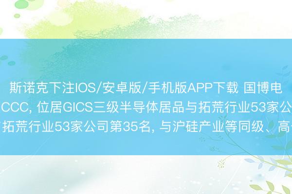 斯诺克下注IOS/安卓版/手机版APP下载 国博电子MSCI ESG评级获CCC， 位居GICS三级半导体居品与拓荒行业53家公司第35名， 与沪硅产业等同级、高于弘元绿能等